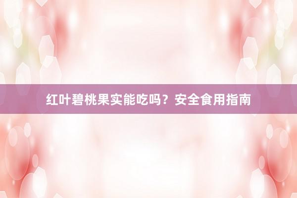 红叶碧桃果实能吃吗？安全食用指南