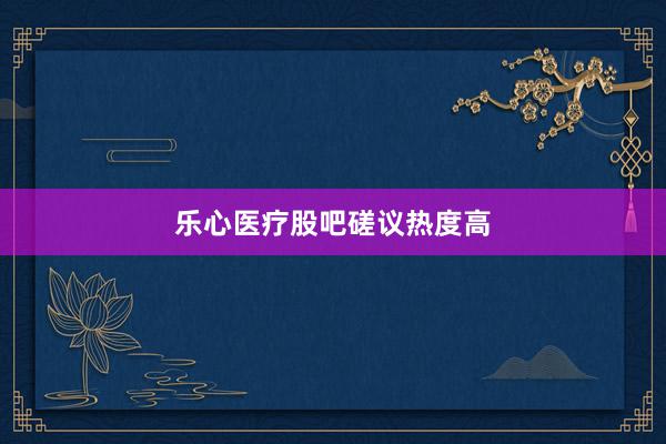 乐心医疗股吧磋议热度高