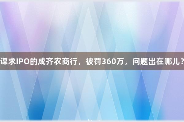 谋求IPO的成齐农商行，被罚360万，问题出在哪儿？