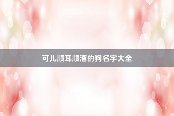 可儿顺耳顺溜的狗名字大全
